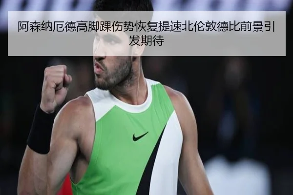 阿森纳厄德高脚踝伤势恢复提速北伦敦德比前景引发期待