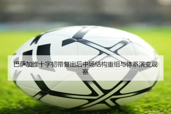 巴萨加维十字韧带复出后中场结构重组与体系演变观察