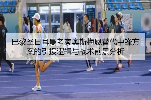 巴黎圣日耳曼考察奥斯梅恩替代中锋方案的引援逻辑与战术前景分析