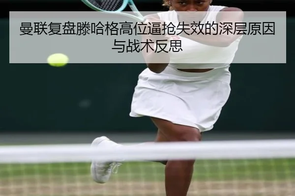 曼联复盘滕哈格高位逼抢失效的深层原因与战术反思