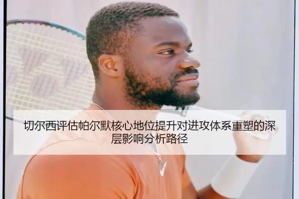 切尔西评估帕尔默核心地位提升对进攻体系重塑的深层影响分析路径