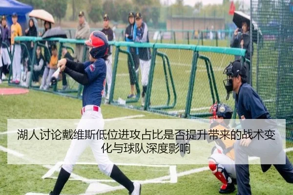 湖人讨论戴维斯低位进攻占比是否提升带来的战术变化与球队深度影响