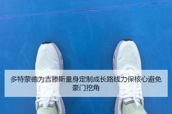 多特蒙德为吉滕斯量身定制成长路线力保核心避免豪门挖角