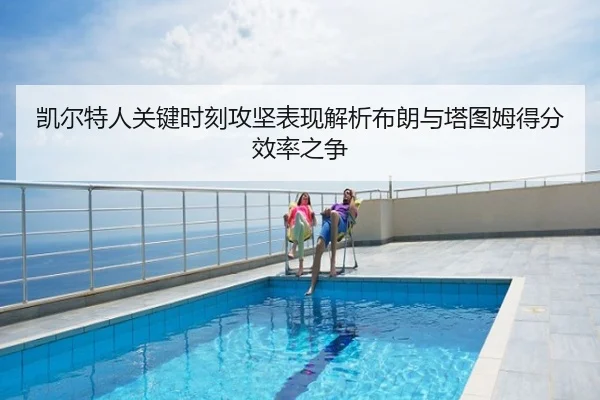 凯尔特人关键时刻攻坚表现解析布朗与塔图姆得分效率之争
