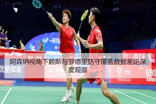 阿森纳视角下赖斯与罗德里防守覆盖数据差距深度观察