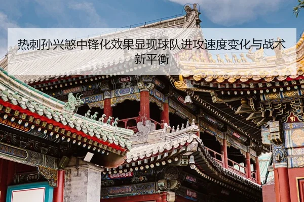 热刺孙兴慜中锋化效果显现球队进攻速度变化与战术新平衡