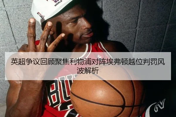 英超争议回顾聚焦利物浦对阵埃弗顿越位判罚风波解析