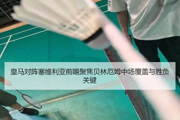 皇马对阵塞维利亚前瞻聚焦贝林厄姆中场覆盖与胜负关键